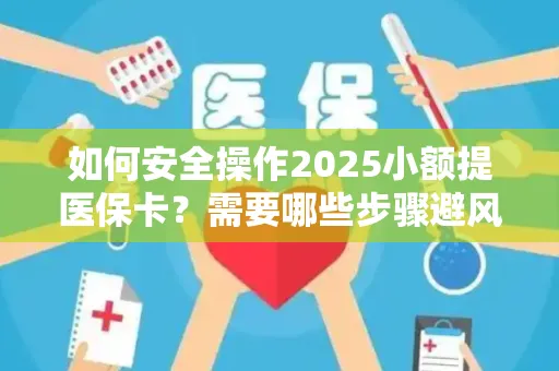 如何安全操作2025小额提医保卡？需要哪些步骤避风险？